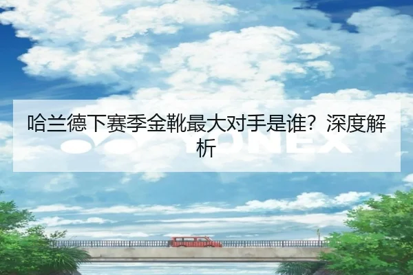 哈兰德下赛季金靴最大对手是谁？深度解析