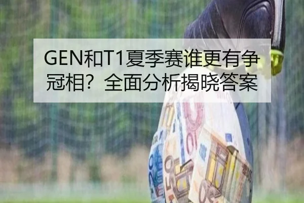 GEN和T1夏季赛谁更有争冠相？全面分析揭晓答案